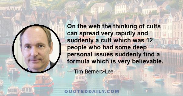 On the web the thinking of cults can spread very rapidly and suddenly a cult which was 12 people who had some deep personal issues suddenly find a formula which is very believable.