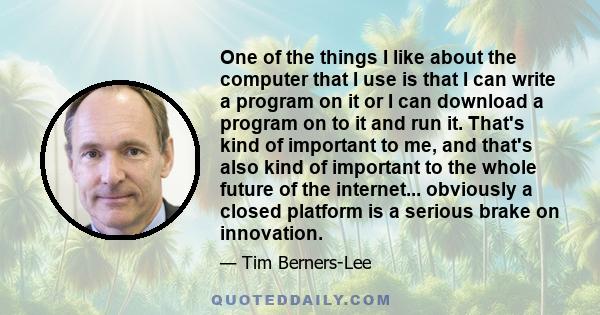 One of the things I like about the computer that I use is that I can write a program on it or I can download a program on to it and run it. That's kind of important to me, and that's also kind of important to the whole