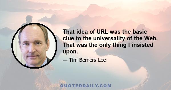 That idea of URL was the basic clue to the universality of the Web. That was the only thing I insisted upon.