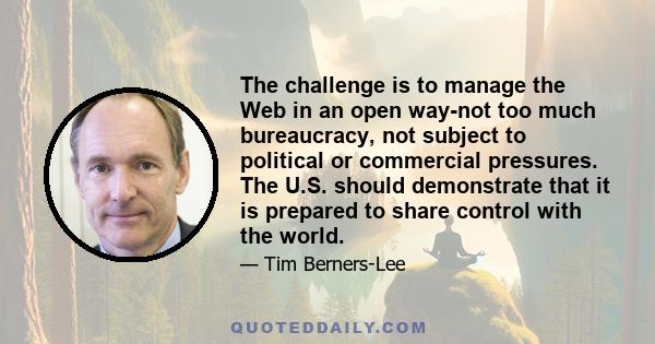 The challenge is to manage the Web in an open way-not too much bureaucracy, not subject to political or commercial pressures. The U.S. should demonstrate that it is prepared to share control with the world.