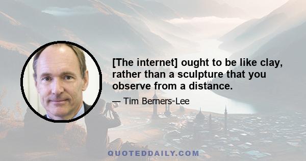 [The internet] ought to be like clay, rather than a sculpture that you observe from a distance.