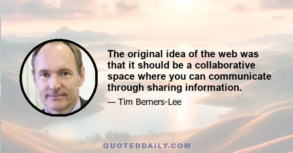 The original idea of the web was that it should be a collaborative space where you can communicate through sharing information.