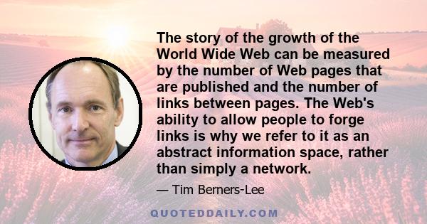 The story of the growth of the World Wide Web can be measured by the number of Web pages that are published and the number of links between pages. The Web's ability to allow people to forge links is why we refer to it