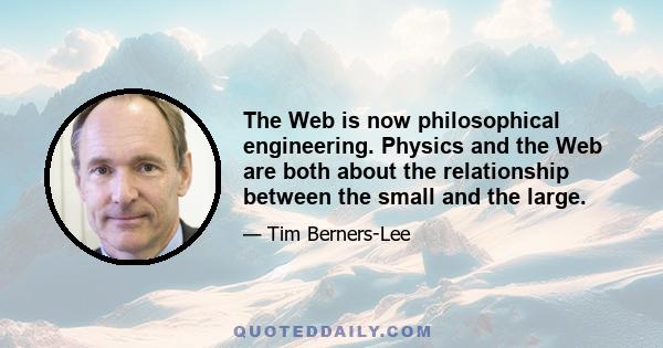 The Web is now philosophical engineering. Physics and the Web are both about the relationship between the small and the large.