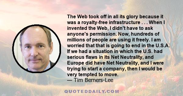 The Web took off in all its glory because it was a royalty-free infrastructure . . . When I invented the Web, I didn't have to ask anyone's permission. Now, hundreds of millions of people are using it freely. I am