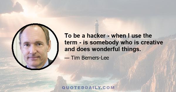 To be a hacker - when I use the term - is somebody who is creative and does wonderful things.