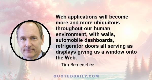 Web applications will become more and more ubiquitous throughout our human environment, with walls, automobile dashboards, refrigerator doors all serving as displays giving us a window onto the Web.