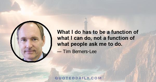 What I do has to be a function of what I can do, not a function of what people ask me to do.