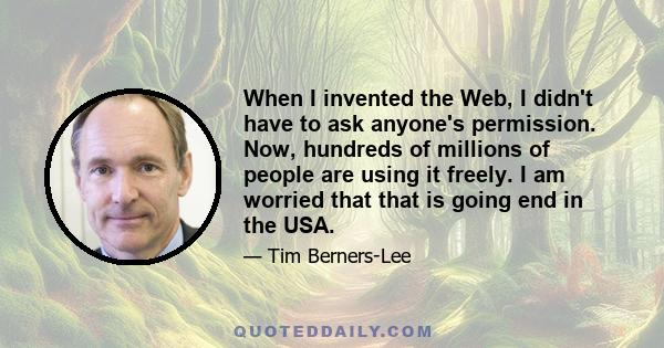 When I invented the Web, I didn't have to ask anyone's permission. Now, hundreds of millions of people are using it freely. I am worried that that is going end in the USA.