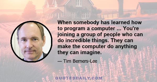 When somebody has learned how to program a computer ... You're joining a group of people who can do incredible things. They can make the computer do anything they can imagine.