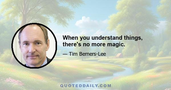 When you understand things, there's no more magic.