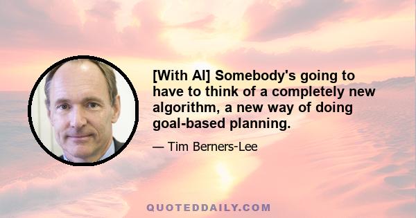 [With AI] Somebody's going to have to think of a completely new algorithm, a new way of doing goal-based planning.