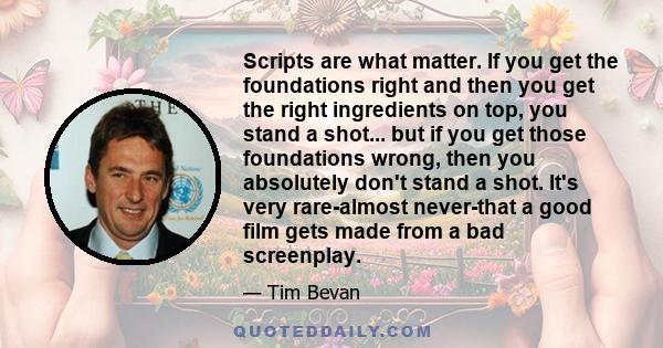 Scripts are what matter. If you get the foundations right and then you get the right ingredients on top, you stand a shot... but if you get those foundations wrong, then you absolutely don't stand a shot. It's very