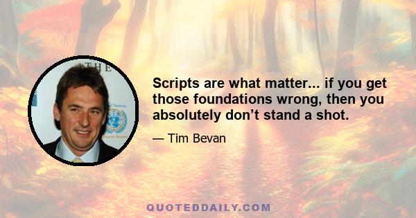 Scripts are what matter... if you get those foundations wrong, then you absolutely don’t stand a shot.