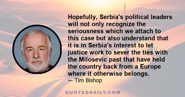 Hopefully, Serbia's political leaders will not only recognize the seriousness which we attach to this case but also understand that it is in Serbia's interest to let justice work to sever the ties with the Milosevic