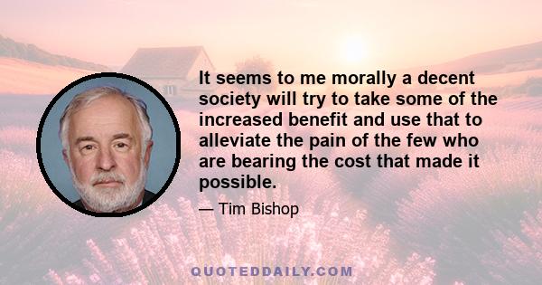 It seems to me morally a decent society will try to take some of the increased benefit and use that to alleviate the pain of the few who are bearing the cost that made it possible.