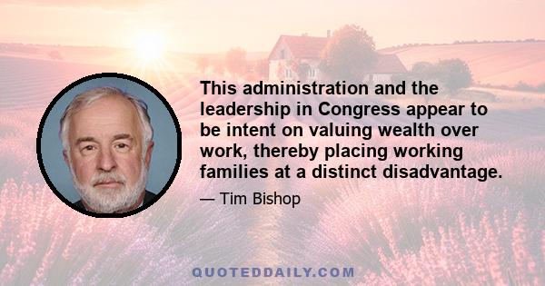 This administration and the leadership in Congress appear to be intent on valuing wealth over work, thereby placing working families at a distinct disadvantage.