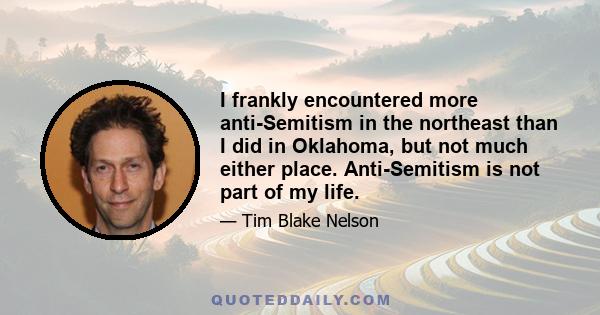 I frankly encountered more anti-Semitism in the northeast than I did in Oklahoma, but not much either place. Anti-Semitism is not part of my life.