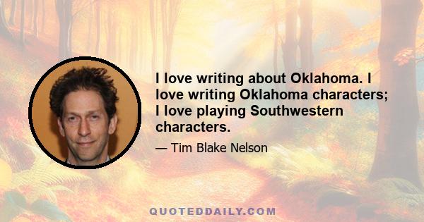 I love writing about Oklahoma. I love writing Oklahoma characters; I love playing Southwestern characters.