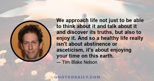 We approach life not just to be able to think about it and talk about it and discover its truths, but also to enjoy it. And so a healthy life really isn't about abstinence or asceticism, it's about enjoying your time on 