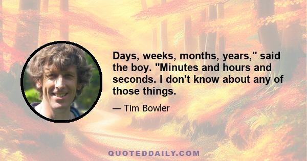 Days, weeks, months, years, said the boy. Minutes and hours and seconds. I don't know about any of those things.