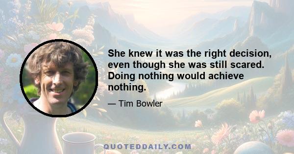 She knew it was the right decision, even though she was still scared. Doing nothing would achieve nothing.