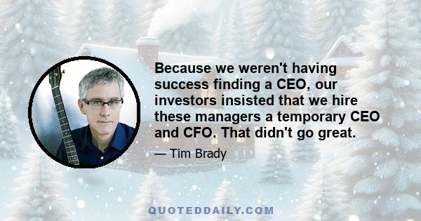 Because we weren't having success finding a CEO, our investors insisted that we hire these managers a temporary CEO and CFO. That didn't go great.