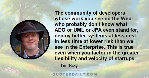 The community of developers whose work you see on the Web, who probably don't know what ADO or UML or JPA even stand for, deploy better systems at less cost in less time at lower risk than we see in the Enterprise. This 