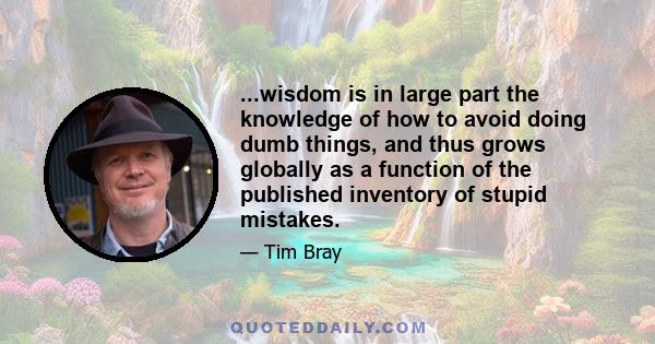 ...wisdom is in large part the knowledge of how to avoid doing dumb things, and thus grows globally as a function of the published inventory of stupid mistakes.