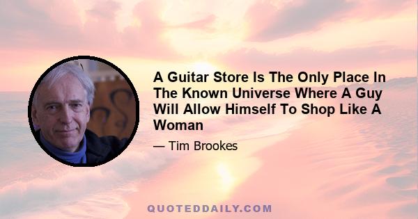 A Guitar Store Is The Only Place In The Known Universe Where A Guy Will Allow Himself To Shop Like A Woman