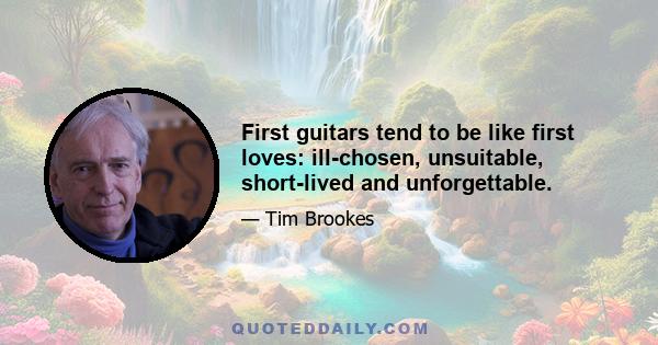 First guitars tend to be like first loves: ill-chosen, unsuitable, short-lived and unforgettable.