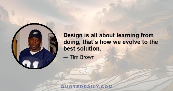 Design is all about learning from doing, that’s how we evolve to the best solution.