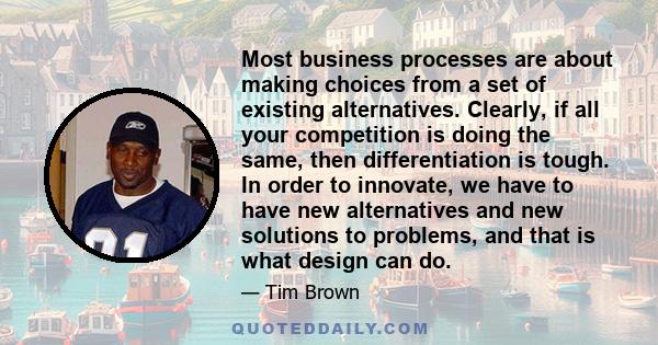 Most business processes are about making choices from a set of existing alternatives. Clearly, if all your competition is doing the same, then differentiation is tough. In order to innovate, we have to have new