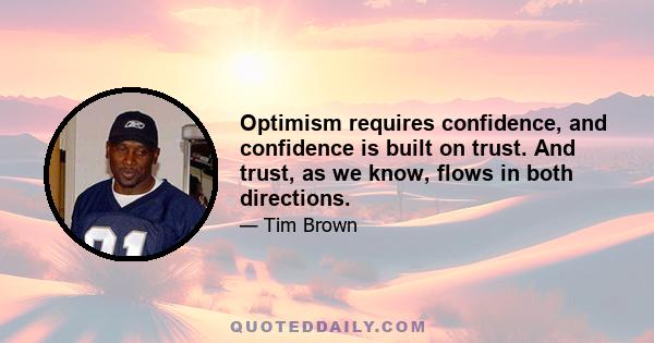 Optimism requires confidence, and confidence is built on trust. And trust, as we know, flows in both directions.