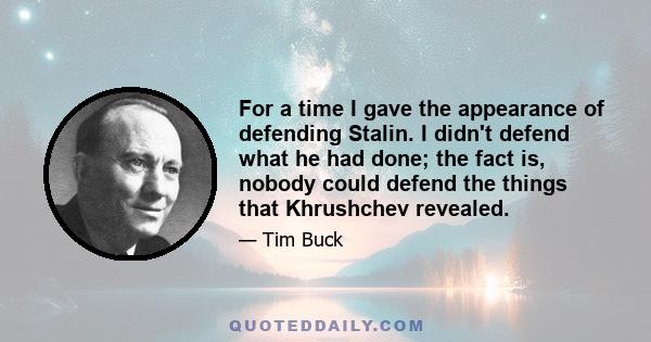 For a time I gave the appearance of defending Stalin. I didn't defend what he had done; the fact is, nobody could defend the things that Khrushchev revealed.