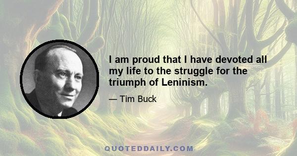 I am proud that I have devoted all my life to the struggle for the triumph of Leninism.