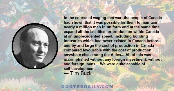 In the course of waging that war, the people of Canada had shown that it was possible for them to maintain nearly a million men in uniform and at the same time expand all the facilities for production within Canada at