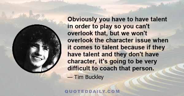 Obviously you have to have talent in order to play so you can't overlook that, but we won't overlook the character issue when it comes to talent because if they have talent and they don't have character, it's going to