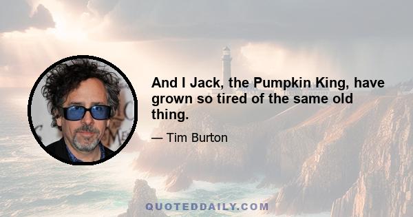 And I Jack, the Pumpkin King, have grown so tired of the same old thing.