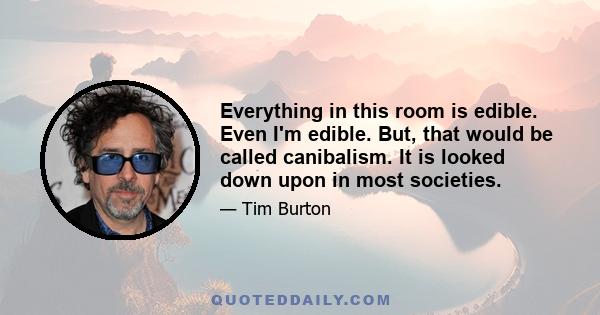 Everything in this room is edible. Even I'm edible. But, that would be called canibalism. It is looked down upon in most societies.