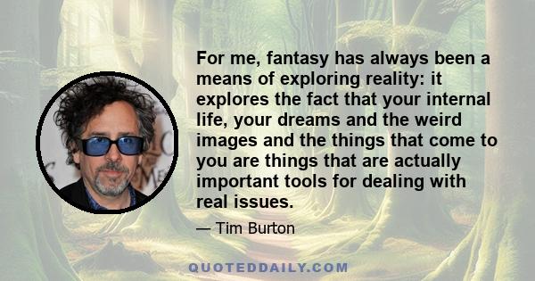 For me, fantasy has always been a means of exploring reality: it explores the fact that your internal life, your dreams and the weird images and the things that come to you are things that are actually important tools