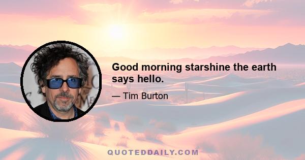 Good morning starshine the earth says hello.