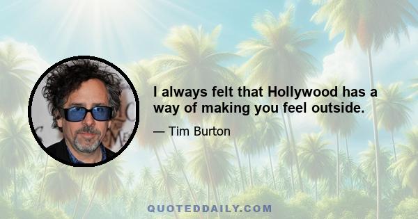 I always felt that Hollywood has a way of making you feel outside.