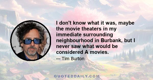 I don't know what it was, maybe the movie theaters in my immediate surrounding neighbourhood in Burbank, but I never saw what would be considered A movies.