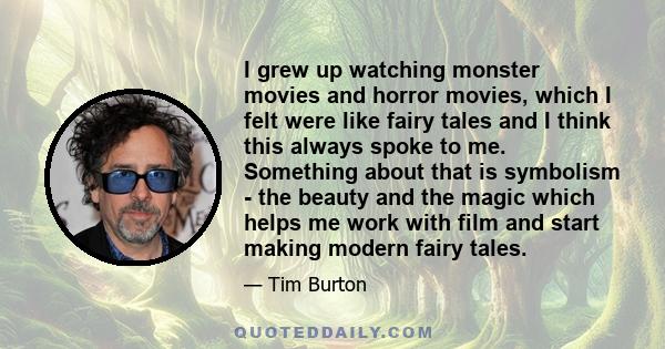 I grew up watching monster movies and horror movies, which I felt were like fairy tales and I think this always spoke to me. Something about that is symbolism - the beauty and the magic which helps me work with film and 