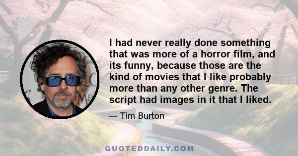 I had never really done something that was more of a horror film, and its funny, because those are the kind of movies that I like probably more than any other genre. The script had images in it that I liked.