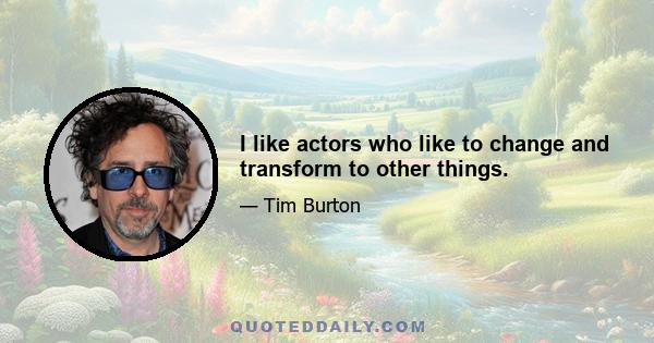 I like actors who like to change and transform to other things.