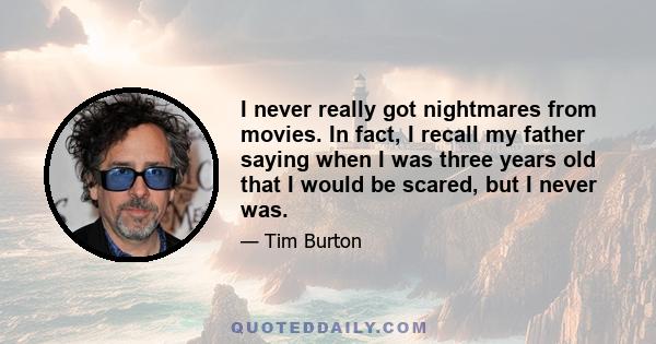 I never really got nightmares from movies. In fact, I recall my father saying when I was three years old that I would be scared, but I never was.