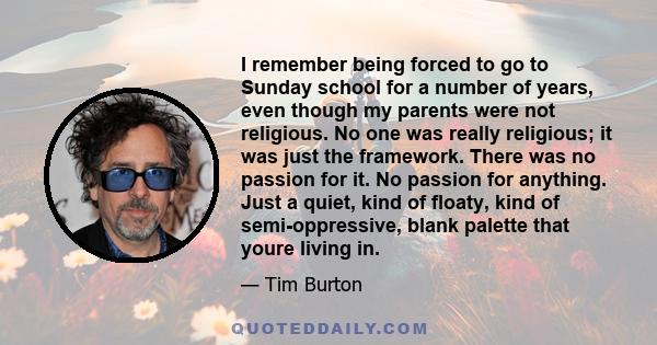 I remember being forced to go to Sunday school for a number of years, even though my parents were not religious. No one was really religious; it was just the framework. There was no passion for it. No passion for