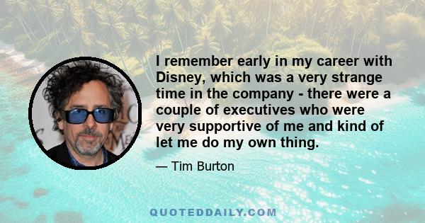 I remember early in my career with Disney, which was a very strange time in the company - there were a couple of executives who were very supportive of me and kind of let me do my own thing.